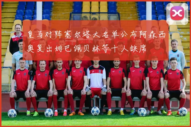 皇马对阵塞尔塔大名单公布阿森西奥复出姆巴佩贝林等十人缺席