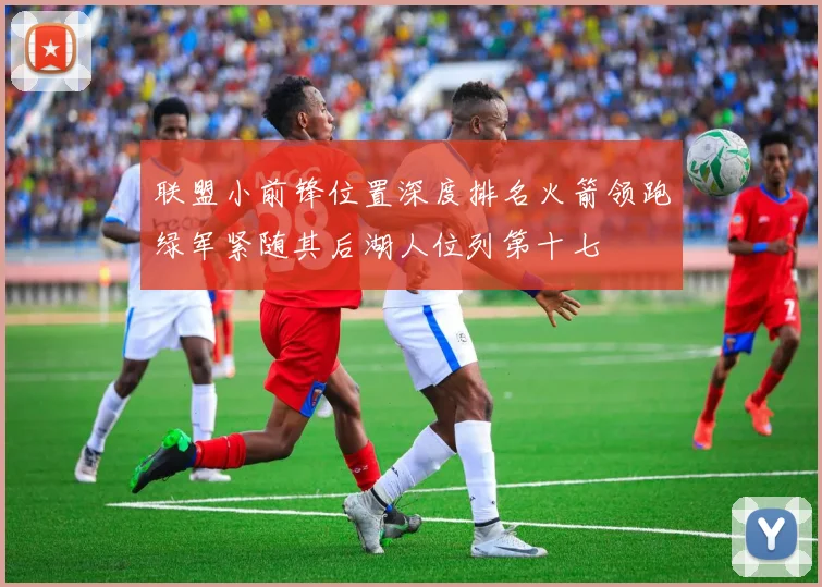 联盟小前锋位置深度排名火箭领跑绿军紧随其后湖人位列第十七